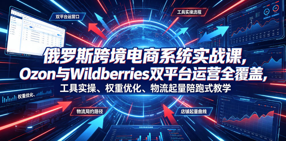 俄罗斯跨境电商系统实战课,Ozon与Wildberries双平台运营全覆盖,工具实操、权重优化、物流履约、店铺起量陪跑式教学-创客联盟
