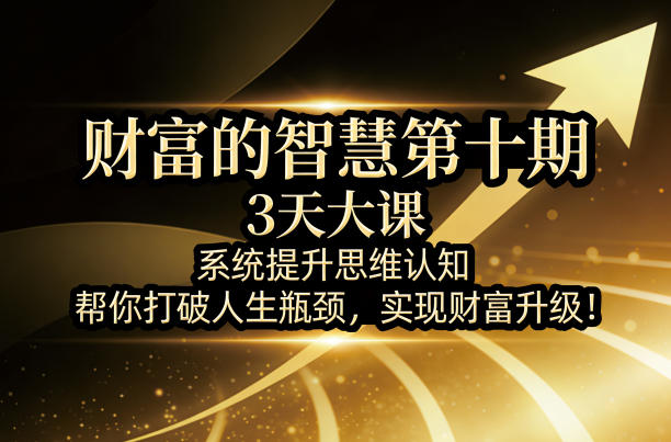 财富的智慧第十期，3天大课，系统提升思维认知，帮你打破人生瓶颈，实现财富升级！-小目标云网创