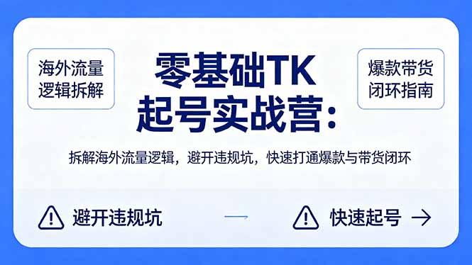 零基础 TK 起号实战营：拆解海外流量逻辑，避开违规坑，快速打通爆款与带货闭环-小目标云网创