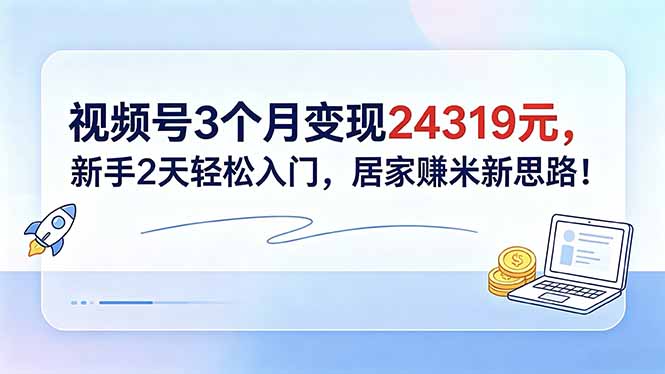 视频号3个月变现24319元，新手2天轻松入门，居家赚米新思路！-启微空间
