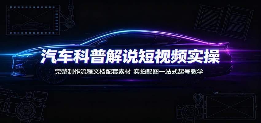 汽车科普解说短视频实操：完整制作流程文档配套素材，实拍配图一站式起号教学-小目标云网创