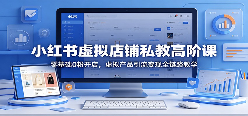 小红书虚拟店铺私教高阶课：零基础0粉开店，虚拟产品引流变现全链路教学-创副资源云