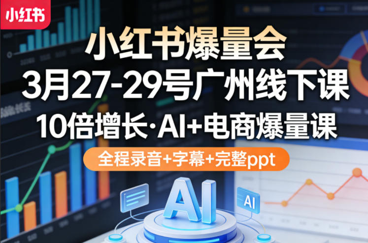 小红书爆量会3月27-29号广州线下课，10倍增长，AI+电商爆量课，全程录音+字幕+完整ppt-小目标云网创