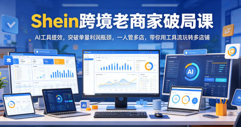 Shein跨境老商家破局课,AI工具提效,突破单量利润瓶颈,一人管多店,带你用工具流玩转多店铺-极客搞钱云网创