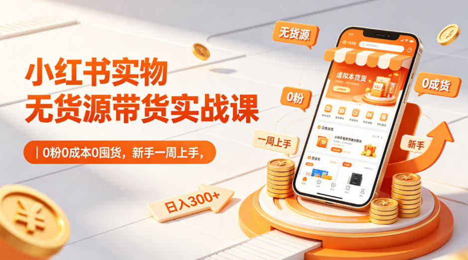 小红书实物无货源带货实战课｜0粉0成本0囤货，新手一周上手，日入300+-创富资源库云网创