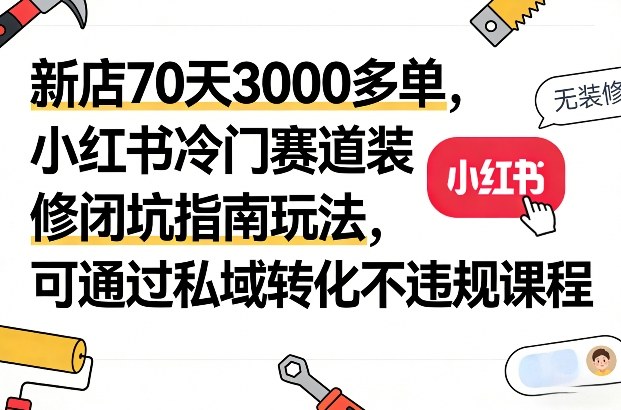 新店70天3000多单，小红书冷门赛道装修闭坑指南玩法，可通过私域转化不违规课程-小目标云网创