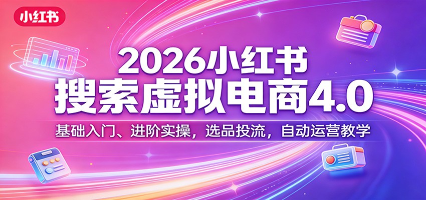 2026小红书搜索虚拟电商4.0：基础入门、进阶实操，选品投流，自动运营教学-璞创优选云网创