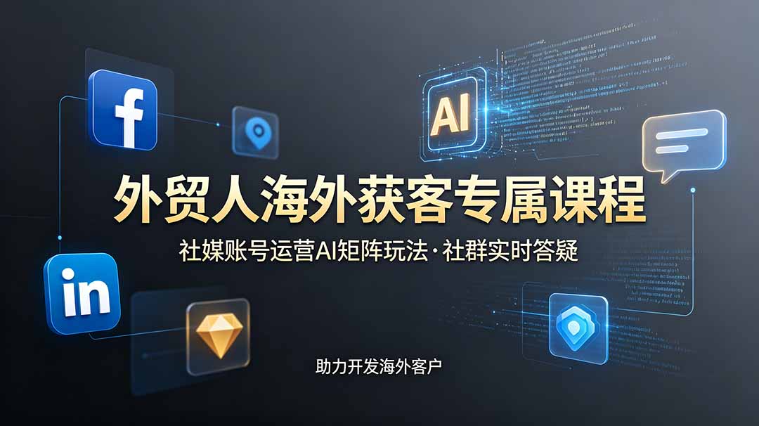 外贸人海外获客专属课程-更新6月,讲解社媒账号运营AI矩阵玩法,社群实时答疑助力开发海外客户-极速搞钱云网创