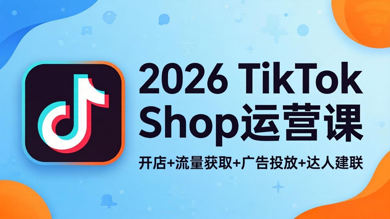2026TikTok Shop运营课：开店+流量获取+广告投放+达人建联，解锁海外电商掘金路径-聚星云网创