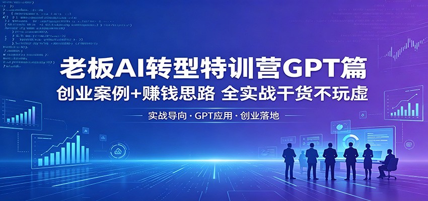 老板AI转型特训营GPT篇：创业案例+赚钱思路，全实战干货不玩虚-极速搞钱指南