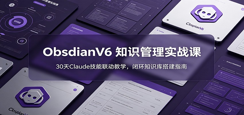 ObsidianV6 知识管理实战课:30天Claude技能联动教学,闭环知识库搭建指南-聚星云网创