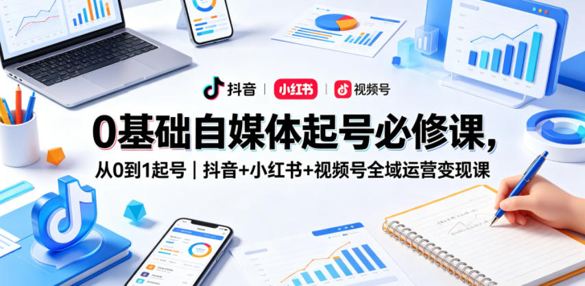 0基础自媒体起号必修课，从0到1起号｜抖音+小红书+视频号全域运营变现课-灵感工坊云网创