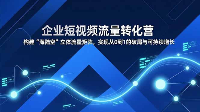 企业短视频流量转化营，构建“海陆空”立体流量矩阵，实现从0到1的破局与可持续增长-百科网赚