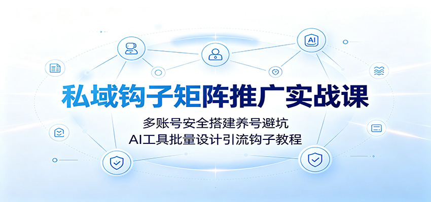 私域钩子矩阵推广实战课：多账号安全搭建养号避坑，AI工具批量设计引流钩子教程-小目标云网创