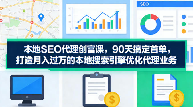 本地SEO代理创富课，90天搞定首单，助您打造月入过W的本地搜索引擎优化代理业务-小目标云网创