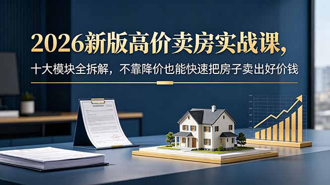 2026新版高价卖房实战课,十大模块全拆解,不靠降价也能快速把房子卖出好价钱-opc资源站