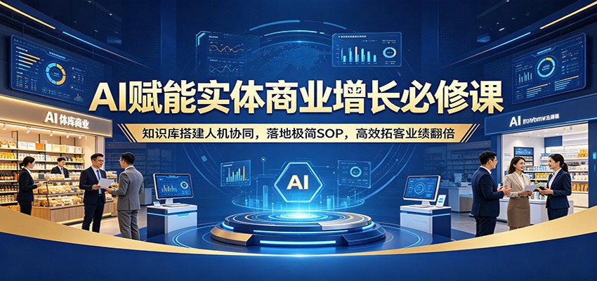 AI赋能实体商业增长必修课：知识库搭建人机协同，落地极简SOP，高效拓客业绩翻倍-小目标云网创