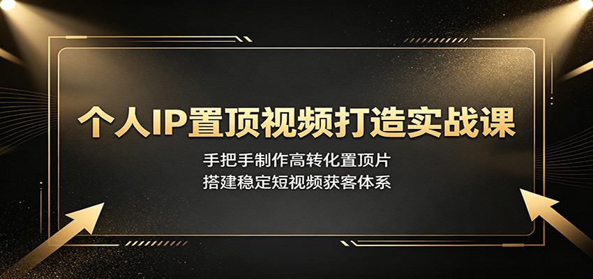 个人IP置顶视频打造实战课:手把手制作高转化置顶片,搭建稳定短视频获客体系-灵感工坊云网创