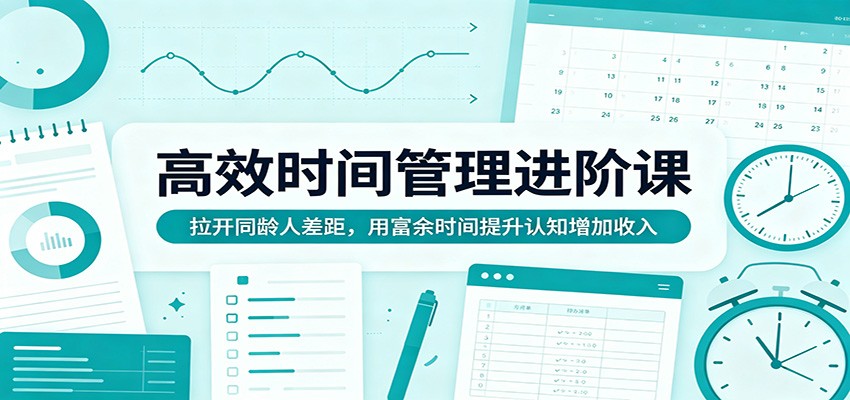 高效时间管理进阶课：拉开同龄人差距，用富余时间提升认知增加收入-赚赚小目标云网创