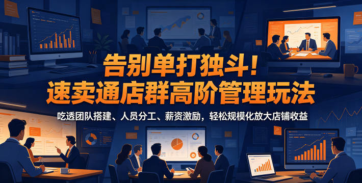 告别单打独斗!速卖通店群高阶管理玩法,吃透团队搭建、人员分工、薪资激励,轻松规模化放大店铺收益-灵感工坊云网创