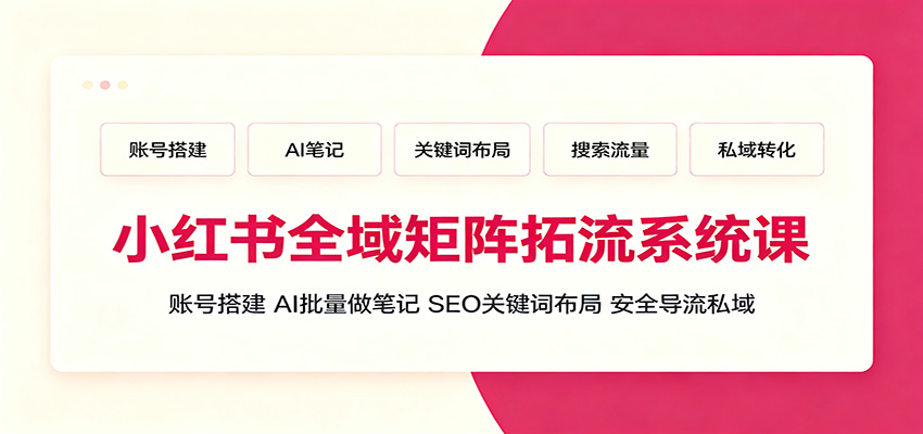 小红书全域矩阵拓流系统课：账号搭建、AI批量做笔记，SEO关键词布局、安全导流私域-小目标云网创