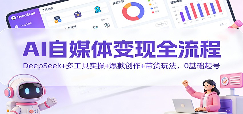 AI自媒体变现全流程：DeepSeek+多工具实操+爆款创作+带货玩法，0基础起号-优优云网创