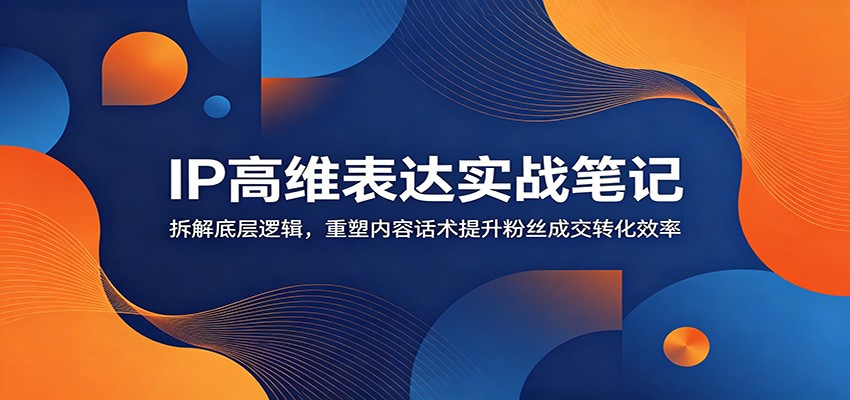 IP高维表达实战笔记:拆解底层逻辑,重塑内容话术提升粉丝成交转化效率-灵感工坊云网创