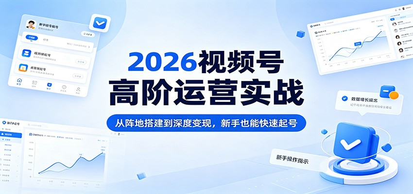 2026视频号高阶运营实战：从阵地搭建到深度变现，新手也能快速起号-小目标云网创