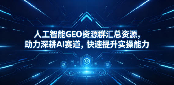 人工智能GEO资源群汇总资源，助力深耕AI赛道，快速提升实操能力-极速搞钱云网创