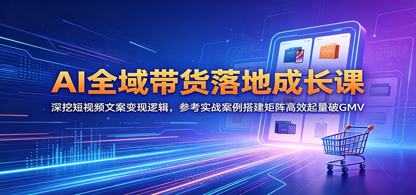 AI全域带货落地成长课：深挖短视频文案变现逻辑，参考实战案例搭建矩阵高效起量破GMV-灵感工坊云网创