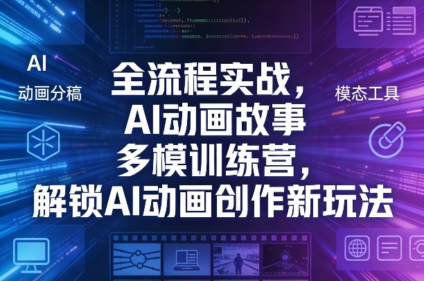 全流程实战，AI动画故事多模训练营，解锁AI动画创作新玩法-璞创优选云网创