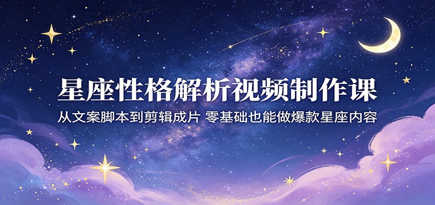 星座性格解析视频制作课：从文案脚本到剪辑成片，零基础也能做爆款星座内容-极速搞钱云网创