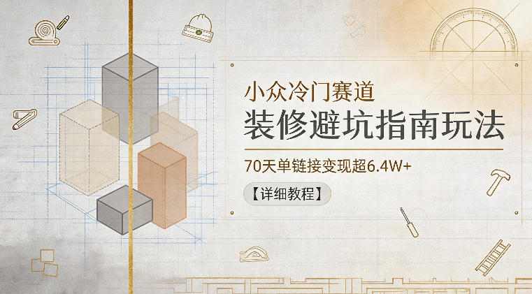 小众冷门赛道，装修避坑指南玩法，70天单链接变现超6.4W+【详细教程】-一个小目标资源站