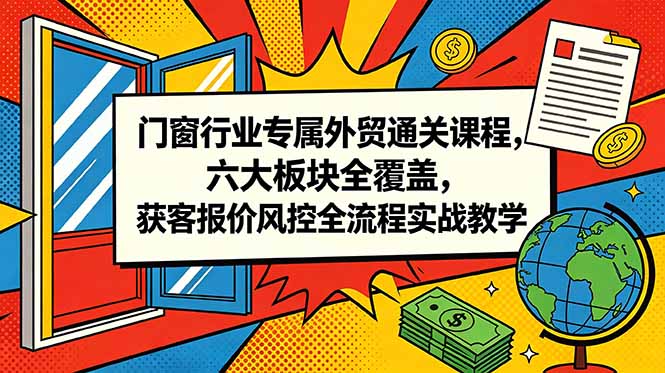 门窗行业专属外贸通关课程，六大板块全覆盖，获客报价风控全流程实战教学-灵感工坊云网创