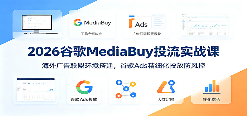 2026谷歌MediaBuy投流实战课：海外广告联盟环境搭建，谷歌Ads精细化投放防风控-小目标云网创