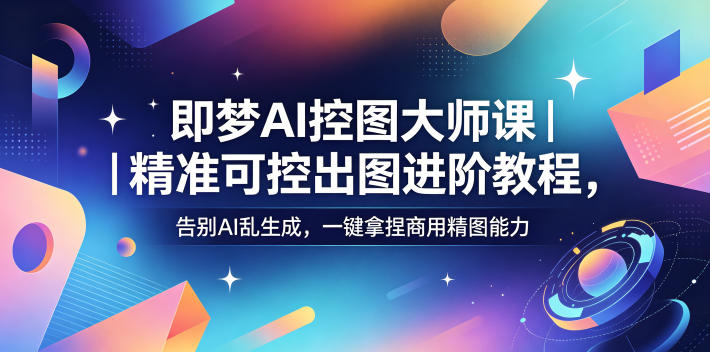 即梦AI控图大师课｜精准可控出图进阶教程，告别AI乱生成，一键拿捏商用精图能力-聚星云网创