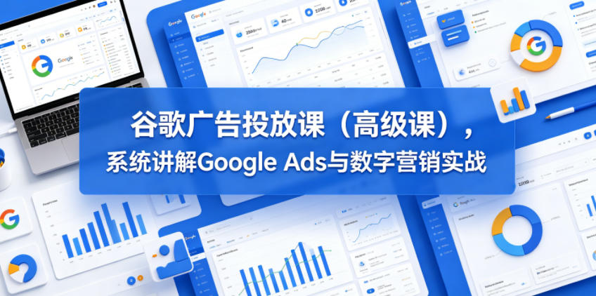 谷歌广告投放课(高级课)，系统讲解Google Ads与数字营销实战-夏姐拆项目