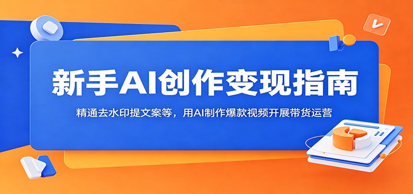 新手AI创作变现指南:精通去水印提文案等,用AI制作爆款视频开展带货运营-opc资源站