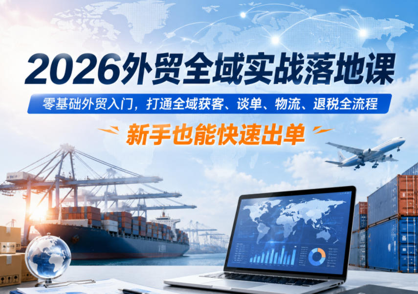 2026外贸全域实战落地课，零基础外贸入门，打通全域获客、谈单、物流、退税全流程，新手也能快速出单-创富资源库云网创