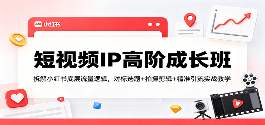 短视频IP高阶成长班：拆解小红书底层流量逻辑，对标选题+拍摄剪辑+ 精准引流实战教学-小目标云网创