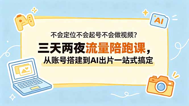 不会定位不会起号不会做视频？三天两夜流量陪跑课，从账号搭建到AI出片一站式搞定-灵感工坊云网创
