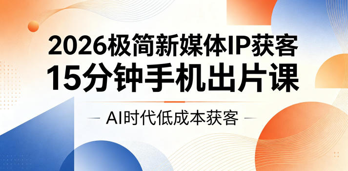 2026极简新媒体IP获客，15分钟手机出片课，AI时代低成本获客-个创网云网创