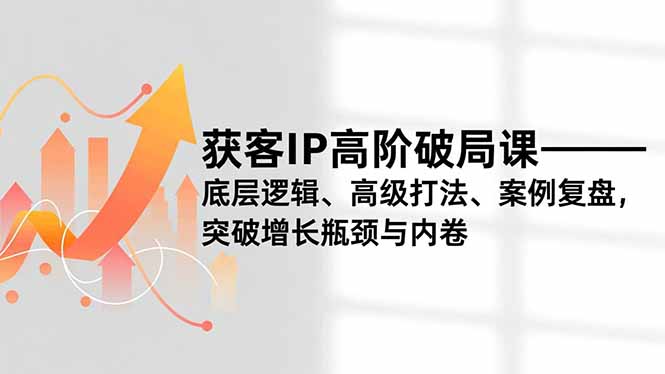 获客IP高阶破局课,底层逻辑、高级打法、案例复盘,突破增长瓶颈与内卷-优优云网创
