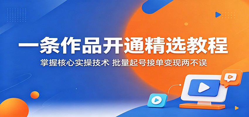 一条作品开通精选教程：掌握核心实操技术，批量起号接单变现两不误-灵感工坊云网创