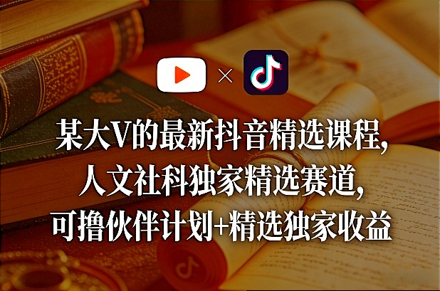 某大V的最新抖音精选课程，人文社科独家精选赛道，可撸伙伴计划+精选独家收益-A7徐多钱云网创