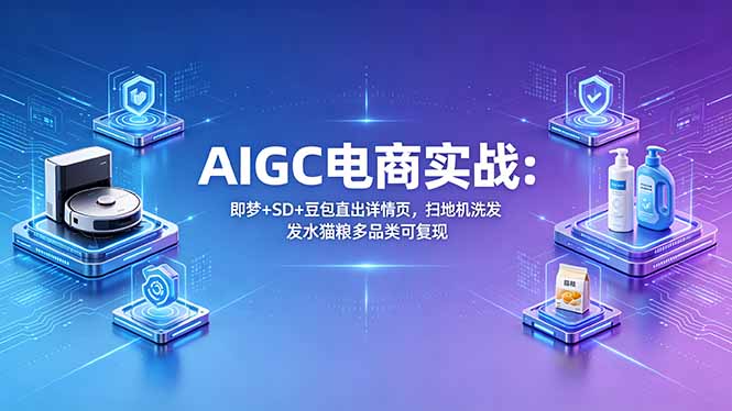 AIGC电商实战班：即梦+SD+豆包直出详情页，扫地机洗发水猫粮多品类可复现-opc资源站