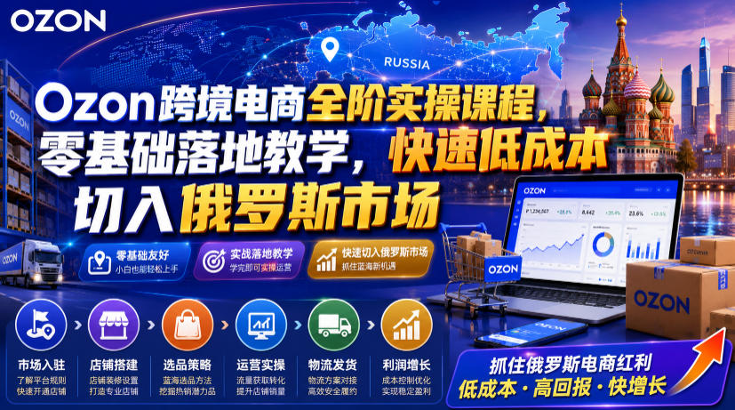 Ozon跨境电商全阶实操课程，零基础落地教学，快速低成本切入俄罗斯市场-小目标云网创