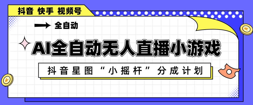 AI全自动直播小游戏，抖音星图小摇杆分成计划，支持多账号矩阵化运营【揭秘】-启微空间
