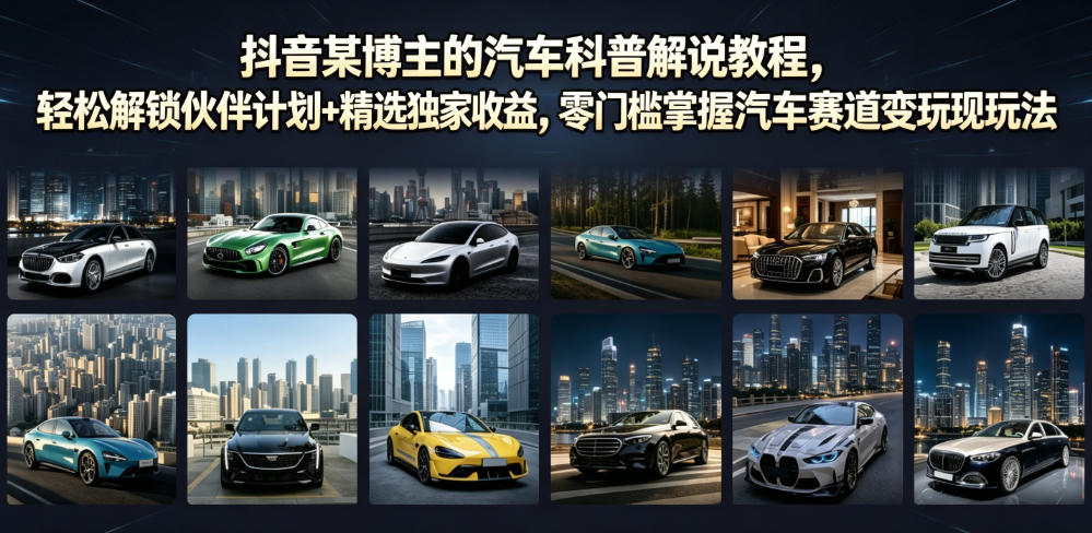抖音某博主的汽车科普解说教程，轻松解锁伙伴计划+精选独家收益，零门槛掌握汽车赛道变现玩法-灵感工坊云网创