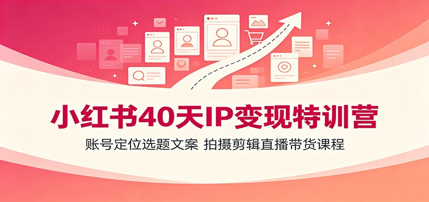 小红书40天IP变现特训营：账号定位选题文案，拍摄剪辑直播带货课程-小目标云网创